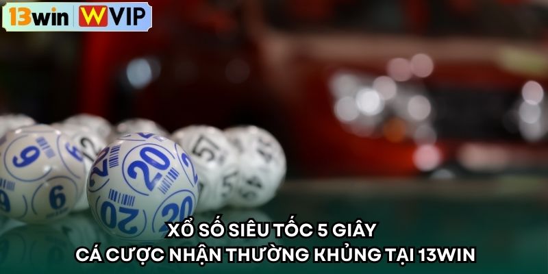 Xổ Số Siêu Tốc 5 Giây – Cá Cược Nhận Thường Khủng Tại 13WIN